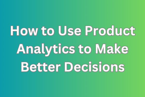 How to Use Product Analytics to Make Better Decisions