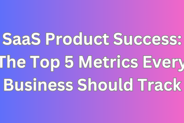 SaaS Product Success The Top 5 Metrics Every Business Should Track