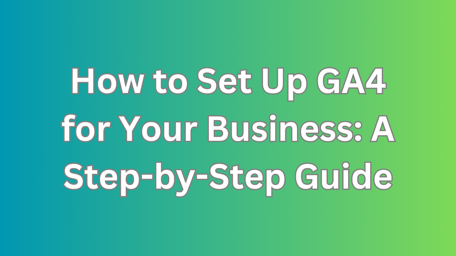 How to Set Up GA4 for Your Business A Step-by-Step Guide